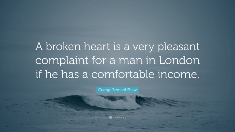 George Bernard Shaw Quote: “A broken heart is a very pleasant complaint for a man in London if he has a comfortable income.”