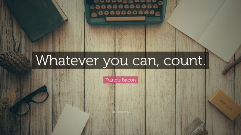 Francis Bacon Quote: “Whatever you can, count.”