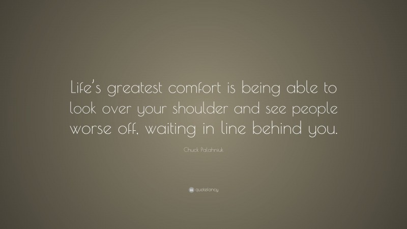 Chuck Palahniuk Quote: “Life’s greatest comfort is being able to look over your shoulder and see people worse off, waiting in line behind you.”