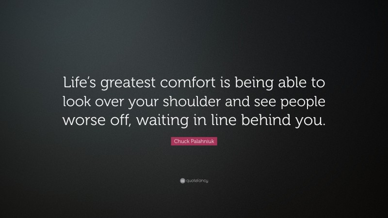 Chuck Palahniuk Quote: “Life’s greatest comfort is being able to look over your shoulder and see people worse off, waiting in line behind you.”