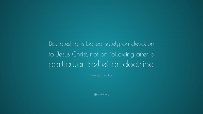 Oswald Chambers Quote: “Discipleship is based solely on devotion to Jesus Christ, not on following after a particular belief or doctrine.”
