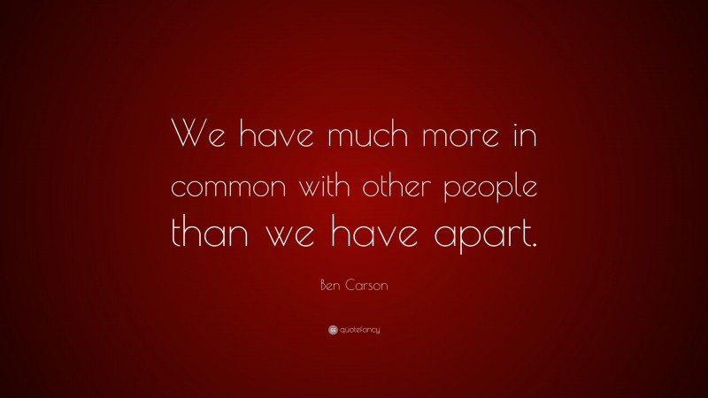 Ben Carson Quote: “We have much more in common with other people than we have apart.”