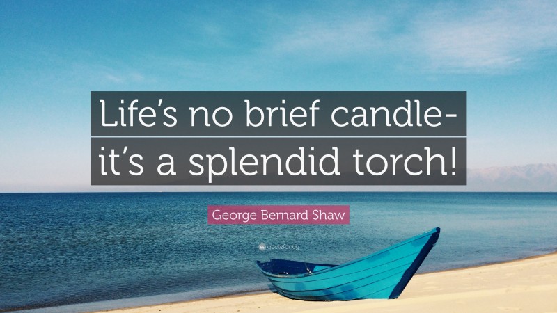 George Bernard Shaw Quote: “Life’s no brief candle-it’s a splendid torch!”