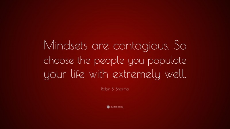 Robin S. Sharma Quote: “Mindsets are contagious. So choose the people you populate your life with extremely well.”