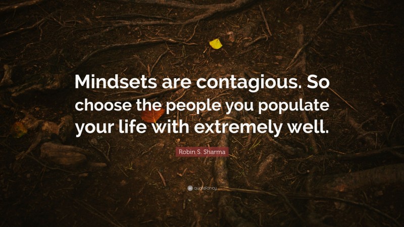 Robin S. Sharma Quote: “Mindsets are contagious. So choose the people you populate your life with extremely well.”