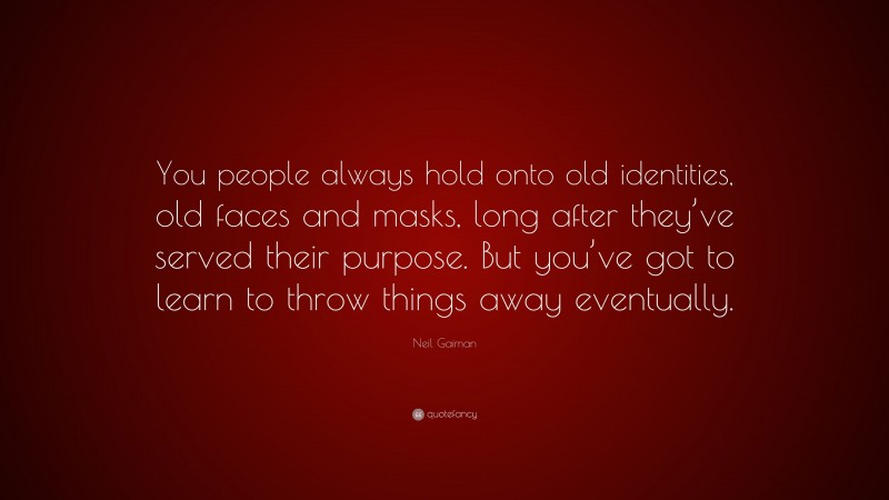 Neil Gaiman Quote: “You people always hold onto old identities, old faces and masks, long after they’ve served their purpose. But you’ve got to learn to throw things away eventually.”