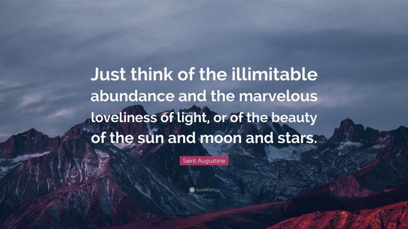 Saint Augustine Quote: “Just think of the illimitable abundance and the marvelous loveliness of light, or of the beauty of the sun and moon and stars.”
