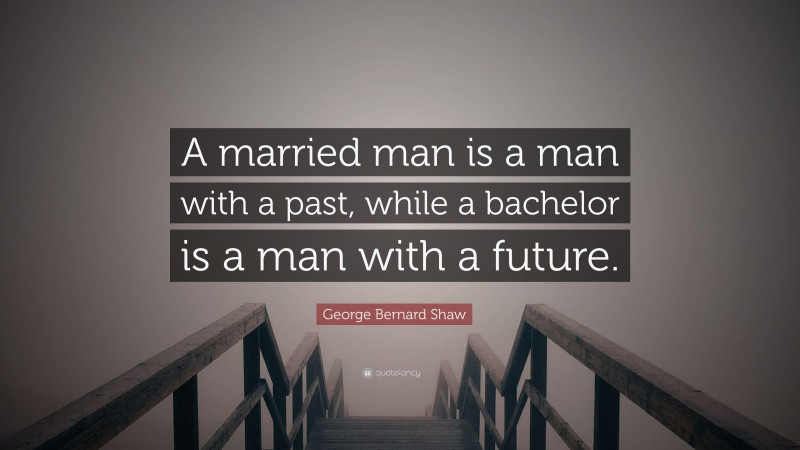 George Bernard Shaw Quote: “A married man is a man with a past, while a bachelor is a man with a future.”