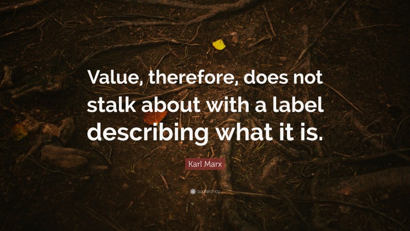 Karl Marx Quote: “Value, therefore, does not stalk about with a label describing what it is.”