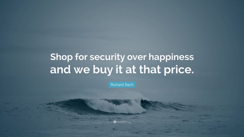 Richard Bach Quote: “Shop for security over happiness and we buy it at that price.”