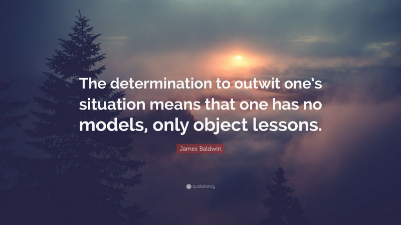 James Baldwin Quote: “The determination to outwit one’s situation means that one has no models, only object lessons.”
