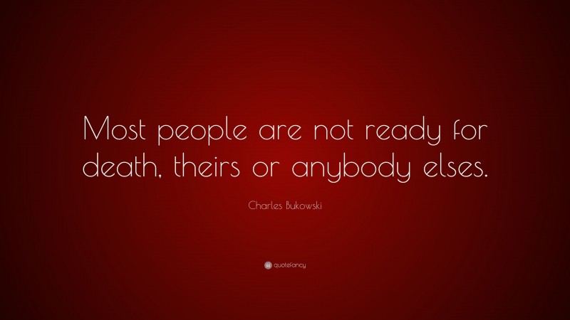 Charles Bukowski Quote: “Most people are not ready for death, theirs or anybody elses.”