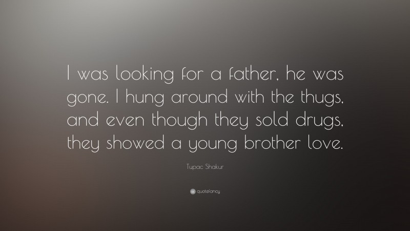 Tupac Shakur Quote: “I was looking for a father, he was gone. I hung around with the thugs, and even though they sold drugs, they showed a young brother love.”