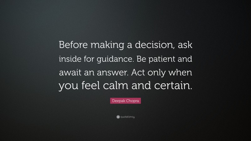 Deepak Chopra Quote: “Before making a decision, ask inside for guidance. Be patient and await an answer. Act only when you feel calm and certain.”