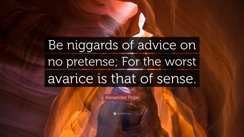 Alexander Pope Quote: “Be niggards of advice on no pretense; For the worst avarice is that of sense.”