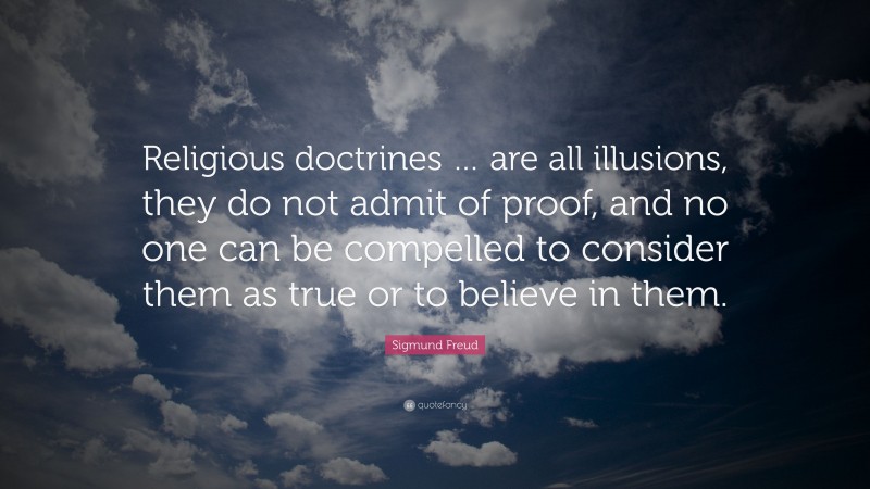 Sigmund Freud Quote: “Religious doctrines … are all illusions, they do not admit of proof, and no one can be compelled to consider them as true or to believe in them.”