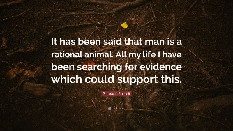 Bertrand Russell Quote: “It has been said that man is a rational animal. All my life I have been searching for evidence which could support this.”