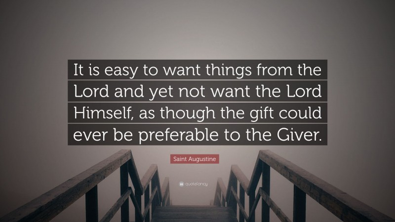 Saint Augustine Quote: “It is easy to want things from the Lord and yet not want the Lord Himself, as though the gift could ever be preferable to the Giver.”