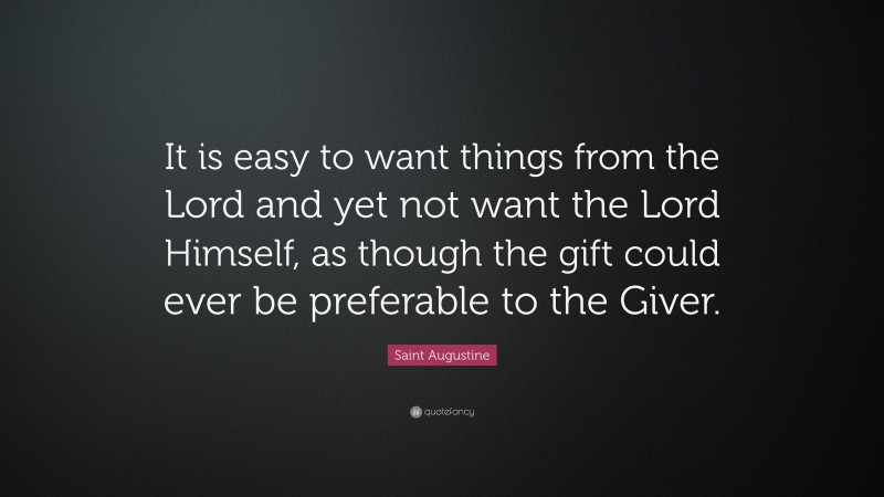 Saint Augustine Quote: “It is easy to want things from the Lord and yet not want the Lord Himself, as though the gift could ever be preferable to the Giver.”