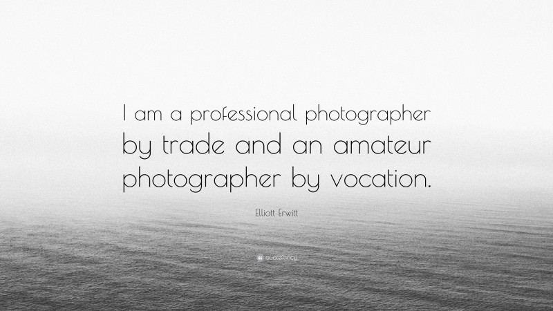 Elliott Erwitt Quote: “I am a professional photographer by trade and an amateur photographer by vocation.”