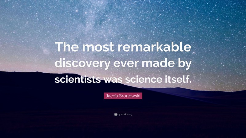 Jacob Bronowski Quote: “The most remarkable discovery ever made by scientists was science itself.”
