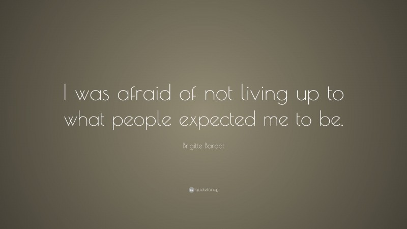 Brigitte Bardot Quote: “I was afraid of not living up to what people expected me to be.”