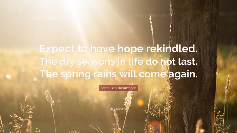 Sarah Ban Breathnach Quote: “Expect to have hope rekindled. The dry seasons in life do not last. The spring rains will come again.”