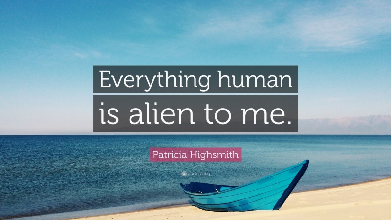 Patricia Highsmith Quote: “Everything human is alien to me.”