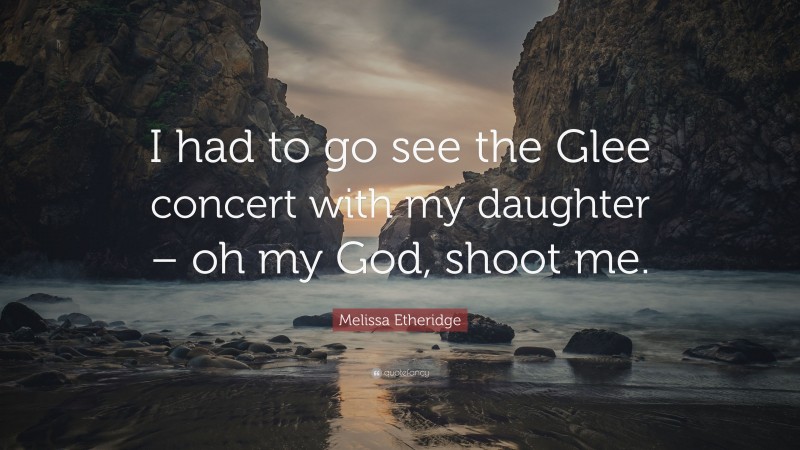 Melissa Etheridge Quote: “I had to go see the Glee concert with my daughter – oh my God, shoot me.”