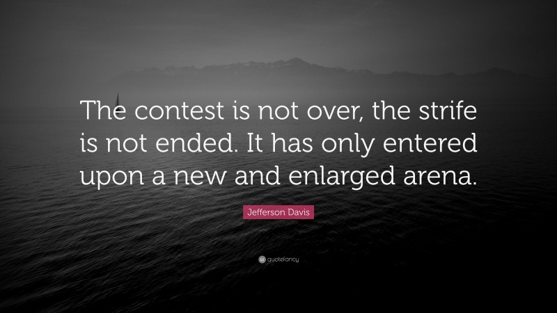 Jefferson Davis Quote: “The contest is not over, the strife is not ended. It has only entered upon a new and enlarged arena.”