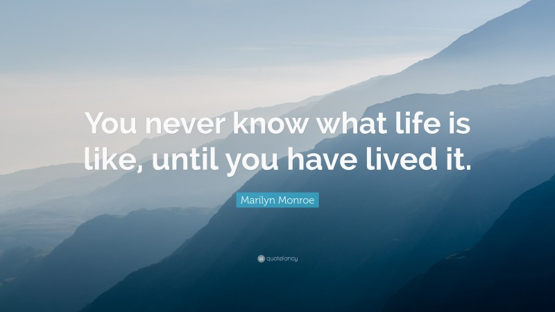 Marilyn Monroe Quote: “You never know what life is like, until you have lived it.”