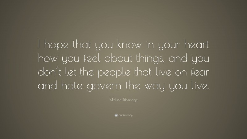 Melissa Etheridge Quote: “I hope that you know in your heart how you feel about things, and you don’t let the people that live on fear and hate govern the way you live.”