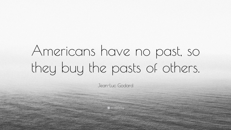 Jean-Luc Godard Quote: “Americans have no past, so they buy the pasts of others.”