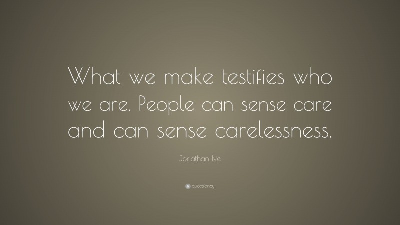 Jonathan Ive Quote: “What we make testifies who we are. People can sense care and can sense carelessness.”