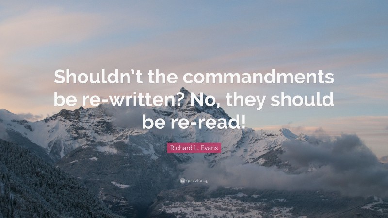 Richard L. Evans Quote: “Shouldn’t the commandments be re-written? No, they should be re-read!”