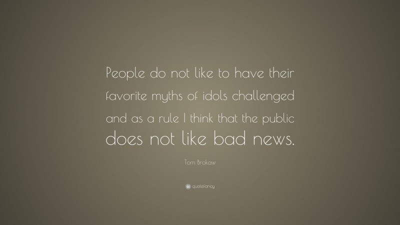 Tom Brokaw Quote: “People do not like to have their favorite myths of idols challenged and as a rule I think that the public does not like bad news.”