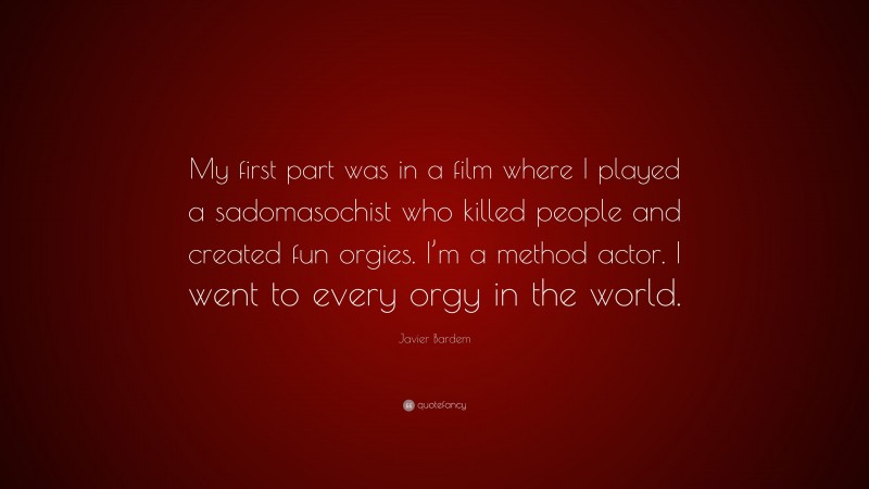 Javier Bardem Quote: “My first part was in a film where I played a sadomasochist who killed people and created fun orgies. I’m a method actor. I went to every orgy in the world.”
