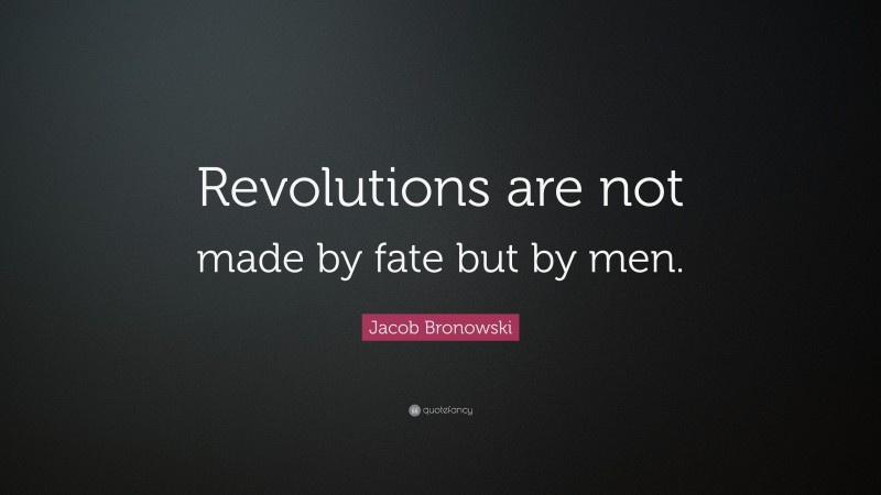 Jacob Bronowski Quote: “Revolutions are not made by fate but by men.”