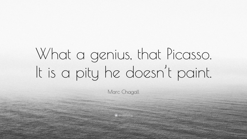 Marc Chagall Quote: “What a genius, that Picasso. It is a pity he doesn’t paint.”