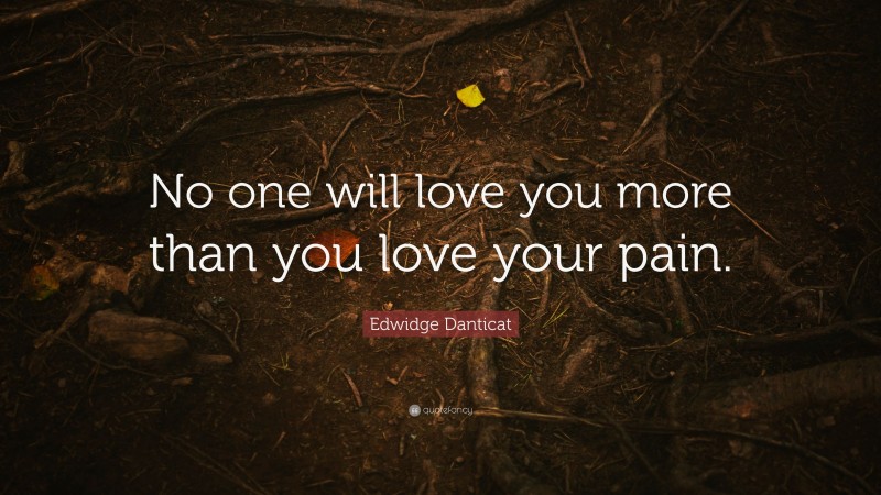 Edwidge Danticat Quote: “No one will love you more than you love your pain.”