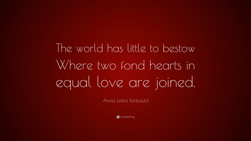 Anna Letitia Barbauld Quote: “The world has little to bestow Where two fond hearts in equal love are joined.”