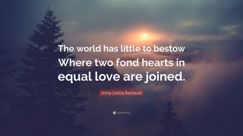 Anna Letitia Barbauld Quote: “The world has little to bestow Where two fond hearts in equal love are joined.”