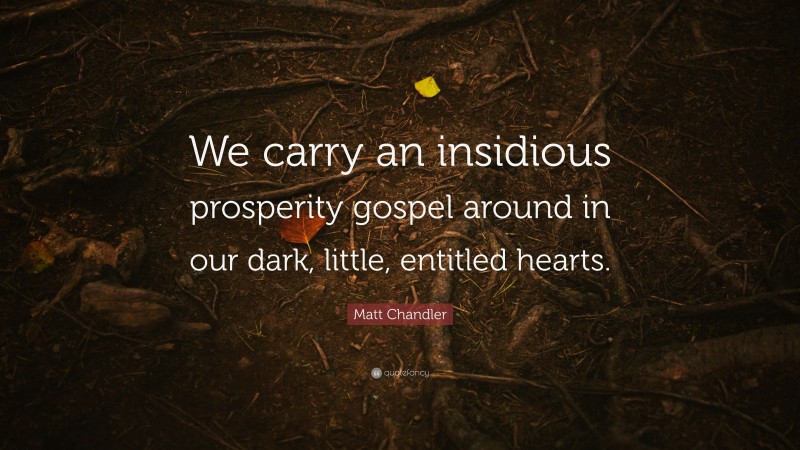 Matt Chandler Quote: “We carry an insidious prosperity gospel around in our dark, little, entitled hearts.”