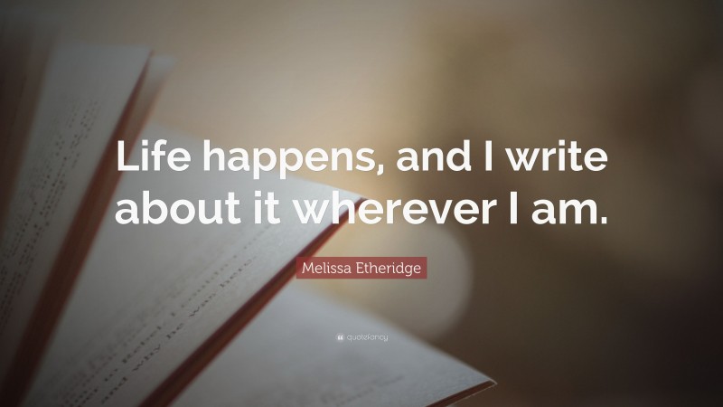 Melissa Etheridge Quote: “Life happens, and I write about it wherever I am.”
