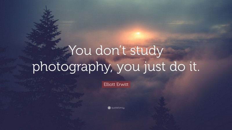 Elliott Erwitt Quote: “You don’t study photography, you just do it.”