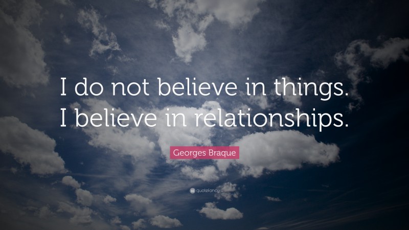 Georges Braque Quote: “I do not believe in things. I believe in relationships.”