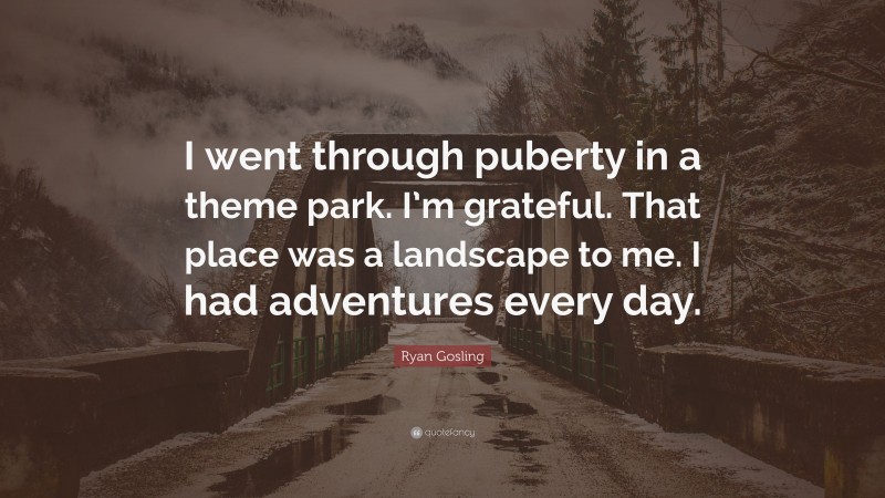 Ryan Gosling Quote: “I went through puberty in a theme park. I’m grateful. That place was a landscape to me. I had adventures every day.”