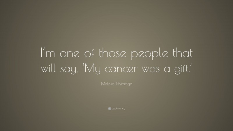 Melissa Etheridge Quote: “I’m one of those people that will say, ‘My cancer was a gift.’”