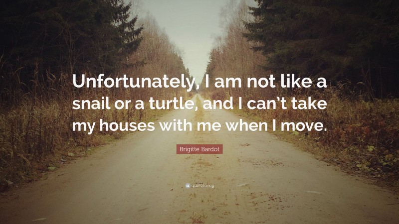 Brigitte Bardot Quote: “Unfortunately, I am not like a snail or a turtle, and I can’t take my houses with me when I move.”