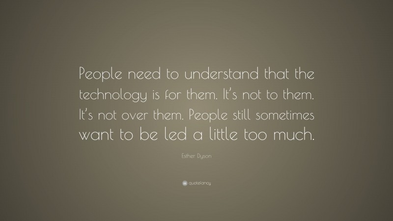 Esther Dyson Quote: “People need to understand that the technology is for them. It’s not to them. It’s not over them. People still sometimes want to be led a little too much.”